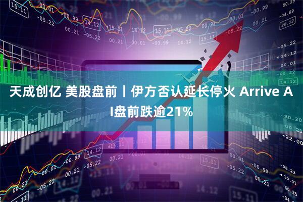 天成创亿 美股盘前丨伊方否认延长停火 Arrive AI盘前跌逾21%