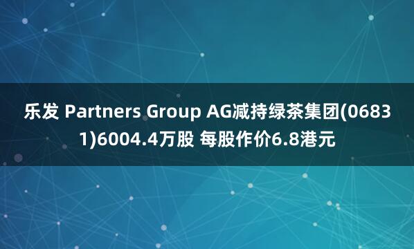 乐发 Partners Group AG减持绿茶集团(06831)6004.4万股 每股作价6.8港元