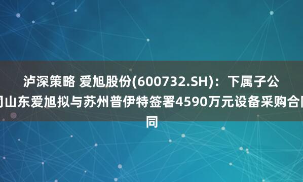 泸深策略 爱旭股份(600732.SH)：下属子公司山东爱旭拟与苏州普伊特签署4590万元设备采购合同