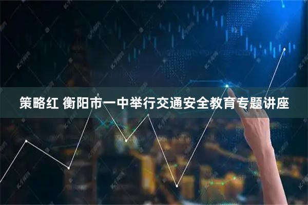 策略红 衡阳市一中举行交通安全教育专题讲座