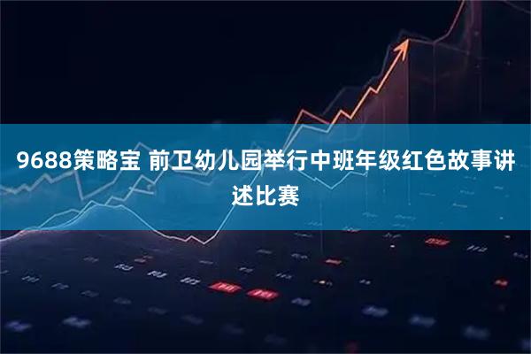 9688策略宝 前卫幼儿园举行中班年级红色故事讲述比赛