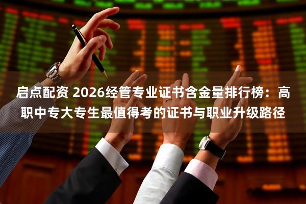 启点配资 2026经管专业证书含金量排行榜：高职中专大专生最值得考的证书与职业升级路径