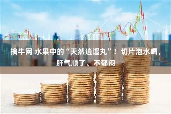 擒牛网 水果中的“天然逍遥丸”！切片泡水喝，肝气顺了、不郁闷