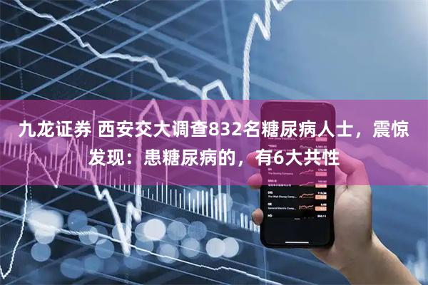 九龙证券 西安交大调查832名糖尿病人士，震惊发现：患糖尿病的，有6大共性