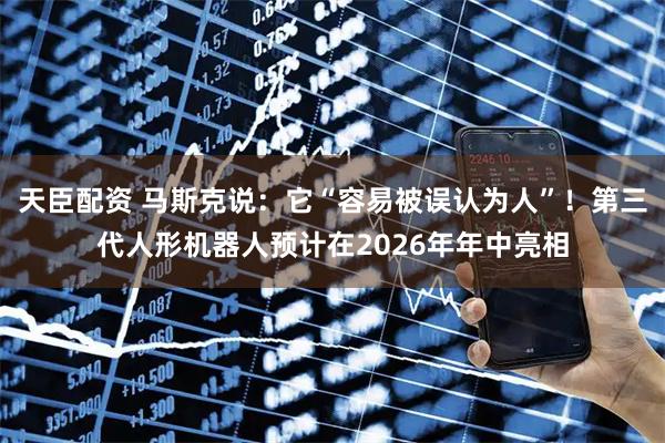 天臣配资 马斯克说：它“容易被误认为人”！第三代人形机器人预计在2026年年中亮相