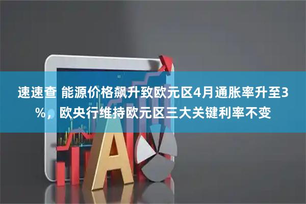 速速查 能源价格飙升致欧元区4月通胀率升至3%,欧央行维持欧元区三大关键利率不变