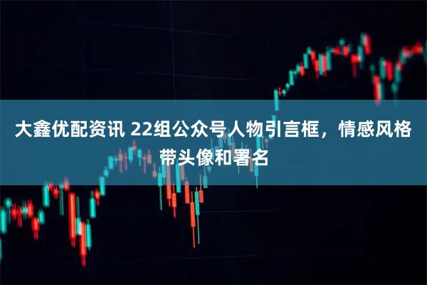 大鑫优配资讯 22组公众号人物引言框，情感风格带头像和署名