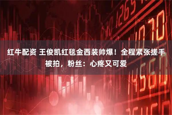 红牛配资 王俊凯红毯金西装帅爆！全程紧张搓手被拍，粉丝：心疼又可爱