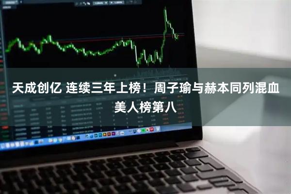 天成创亿 连续三年上榜!周子瑜与赫本同列混血美人榜第八
