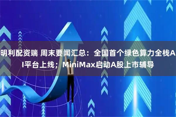 明利配资端 周末要闻汇总：全国首个绿色算力全栈AI平台上线；MiniMax启动A股上市辅导