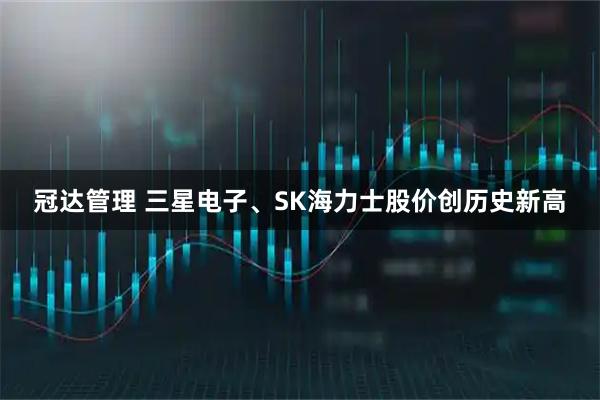 冠达管理 三星电子、SK海力士股价创历史新高