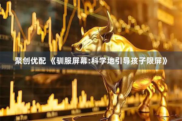 聚创优配 《驯服屏幕:科学地引导孩子限屏》