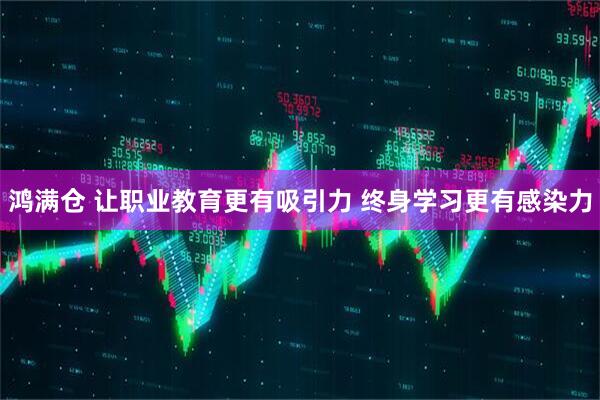 鸿满仓 让职业教育更有吸引力 终身学习更有感染力