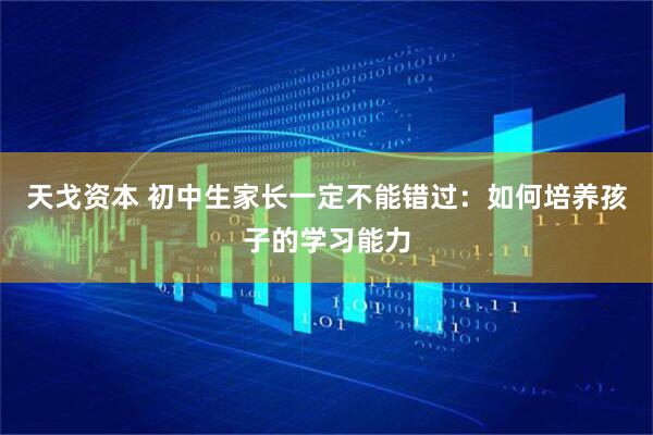 天戈资本 初中生家长一定不能错过：如何培养孩子的学习能力