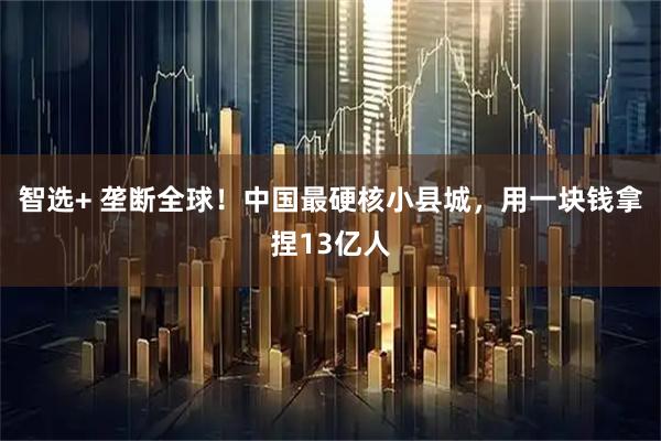 智选+ 垄断全球！中国最硬核小县城，用一块钱拿捏13亿人