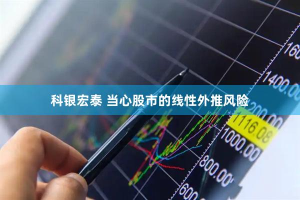 科银宏泰 当心股市的线性外推风险
