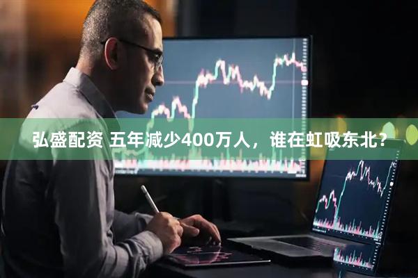 弘盛配资 五年减少400万人，谁在虹吸东北？