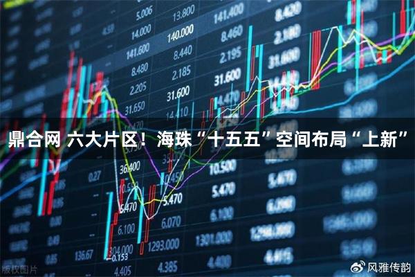鼎合网 六大片区！海珠“十五五”空间布局“上新”