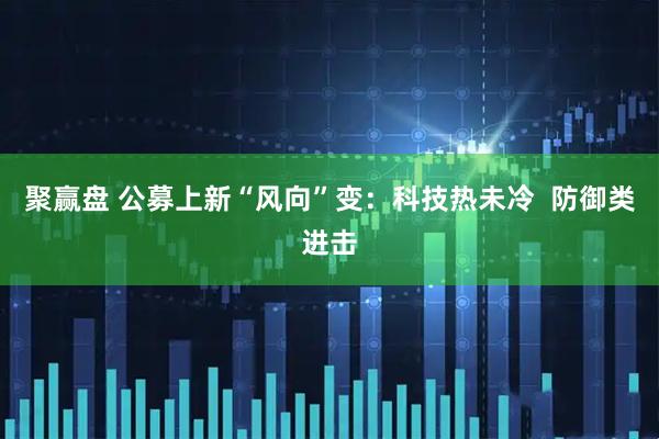 聚赢盘 公募上新“风向”变：科技热未冷  防御类进击