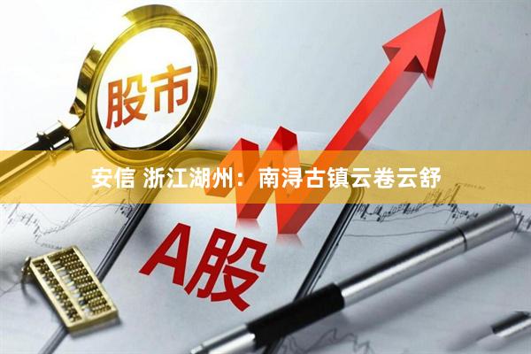 安信 浙江湖州：南浔古镇云卷云舒