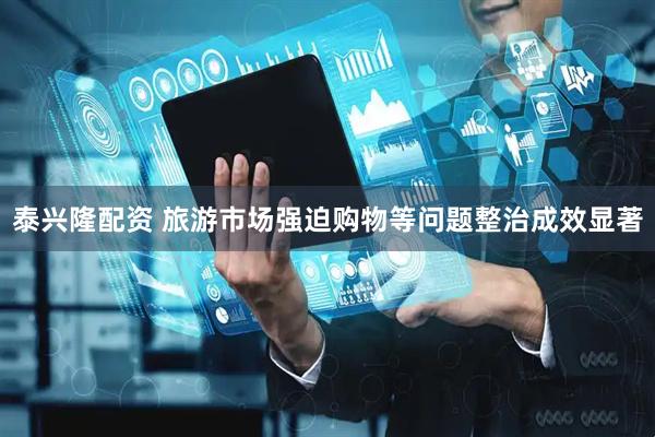 泰兴隆配资 旅游市场强迫购物等问题整治成效显著
