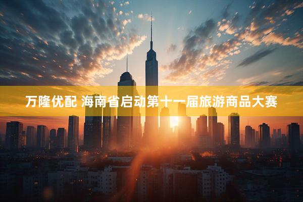 万隆优配 海南省启动第十一届旅游商品大赛