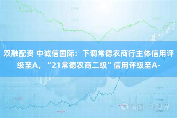 双融配资 中诚信国际：下调常德农商行主体信用评级至A，“21常德农商二级”信用评级至A-