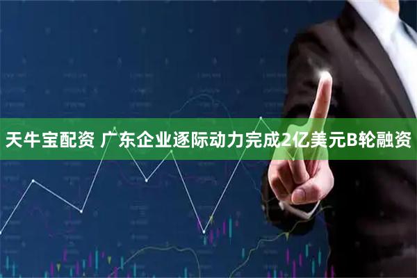 天牛宝配资 广东企业逐际动力完成2亿美元B轮融资
