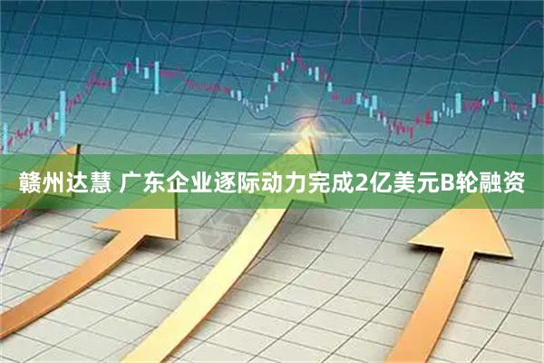 赣州达慧 广东企业逐际动力完成2亿美元B轮融资