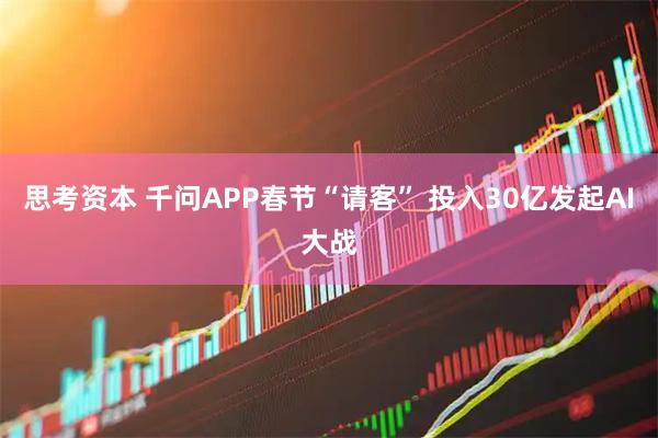 思考资本 千问APP春节“请客” 投入30亿发起AI大战