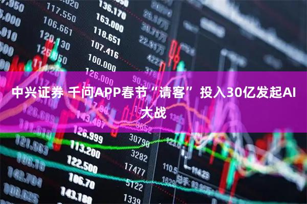 中兴证券 千问APP春节“请客” 投入30亿发起AI大战