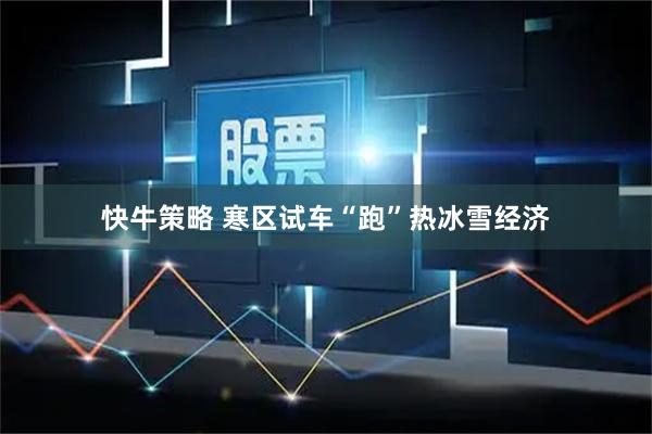 快牛策略 寒区试车“跑”热冰雪经济
