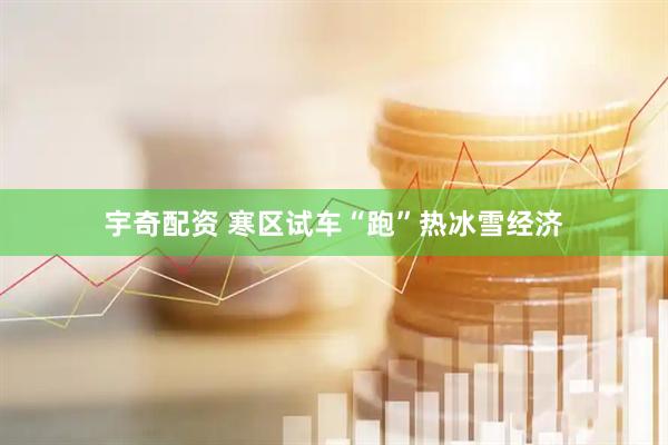 宇奇配资 寒区试车“跑”热冰雪经济