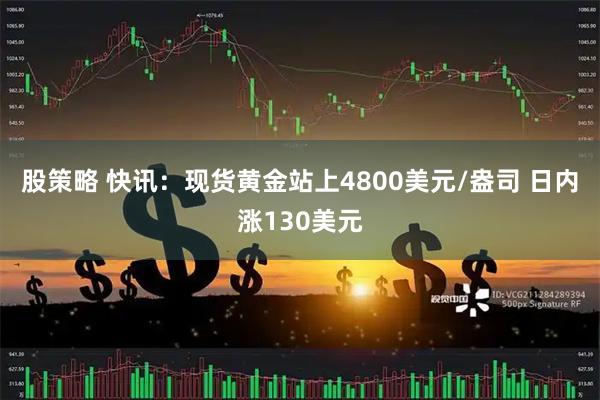 股策略 快讯：现货黄金站上4800美元/盎司 日内涨130美元