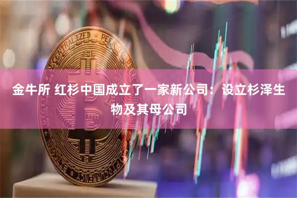 金牛所 红杉中国成立了一家新公司：设立杉泽生物及其母公司