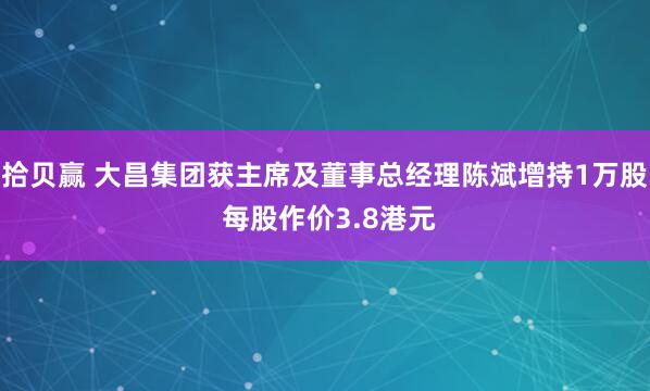 拾贝赢 大昌集团获主席及董事总经理陈斌增持1万股 每股作价3.8港元