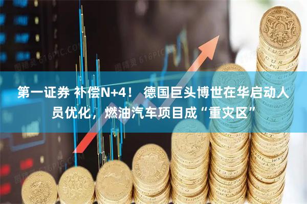 第一证券 补偿N+4！ 德国巨头博世在华启动人员优化，燃油汽车项目成“重灾区”