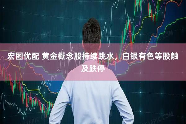 宏图优配 黄金概念股持续跳水，白银有色等股触及跌停