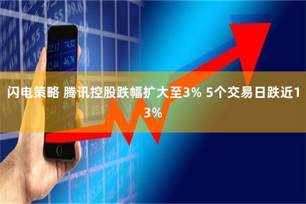 闪电策略 腾讯控股跌幅扩大至3% 5个交易日跌近13%