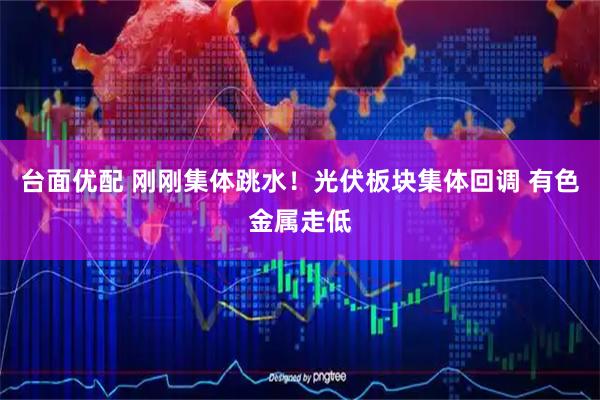 台面优配 刚刚集体跳水！光伏板块集体回调 有色金属走低
