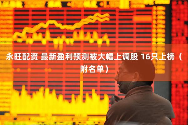永旺配资 最新盈利预测被大幅上调股 16只上榜（附名单）