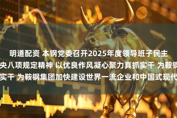明道配资 本钢党委召开2025年度领导班子民主生活会 锲而不舍落实中央八项规定精神 以优良作风凝心聚力真抓实干 为鞍钢集团加快建设世界一流企业和中国式现代化作出本钢贡献