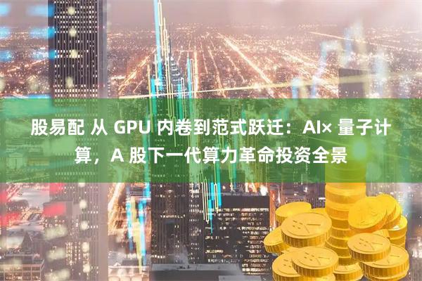 股易配 从 GPU 内卷到范式跃迁：AI× 量子计算，A 股下一代算力革命投资全景