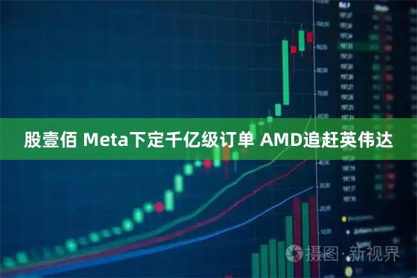 股壹佰 Meta下定千亿级订单 AMD追赶英伟达