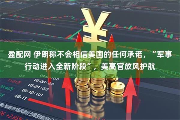 盈配网 伊朗称不会相信美国的任何承诺，“军事行动进入全新阶段”，美高官放风护航