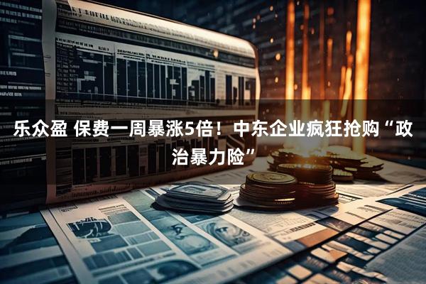乐众盈 保费一周暴涨5倍！中东企业疯狂抢购“政治暴力险”