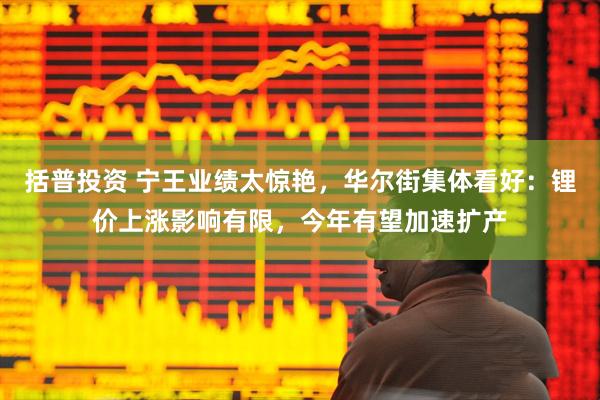 括普投资 宁王业绩太惊艳，华尔街集体看好：锂价上涨影响有限，今年有望加速扩产
