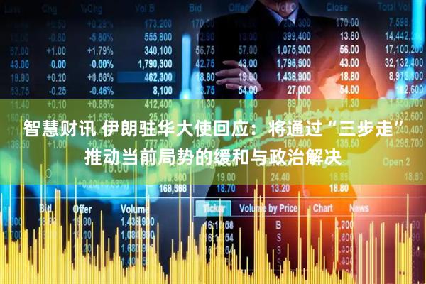 智慧财讯 伊朗驻华大使回应：将通过“三步走”推动当前局势的缓和与政治解决