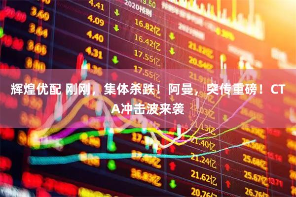 辉煌优配 刚刚，集体杀跌！阿曼，突传重磅！CTA冲击波来袭