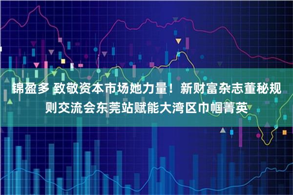 锦盈多 致敬资本市场她力量！新财富杂志董秘规则交流会东莞站赋能大湾区巾帼菁英